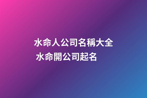 水命人公司名稱大全 水命開公司起名-第1張-公司起名-玄機派